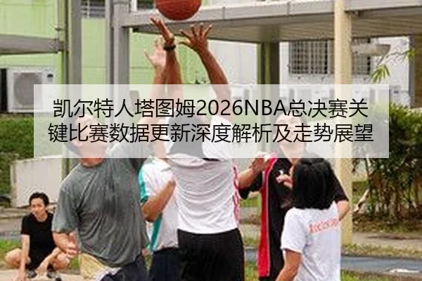 凯尔特人塔图姆2026NBA总决赛关键比赛数据更新深度解析及走势展望