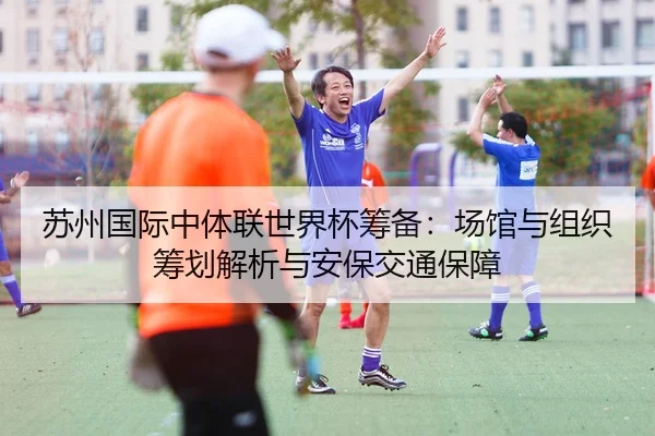 苏州国际中体联世界杯筹备：场馆与组织筹划解析与安保交通保障