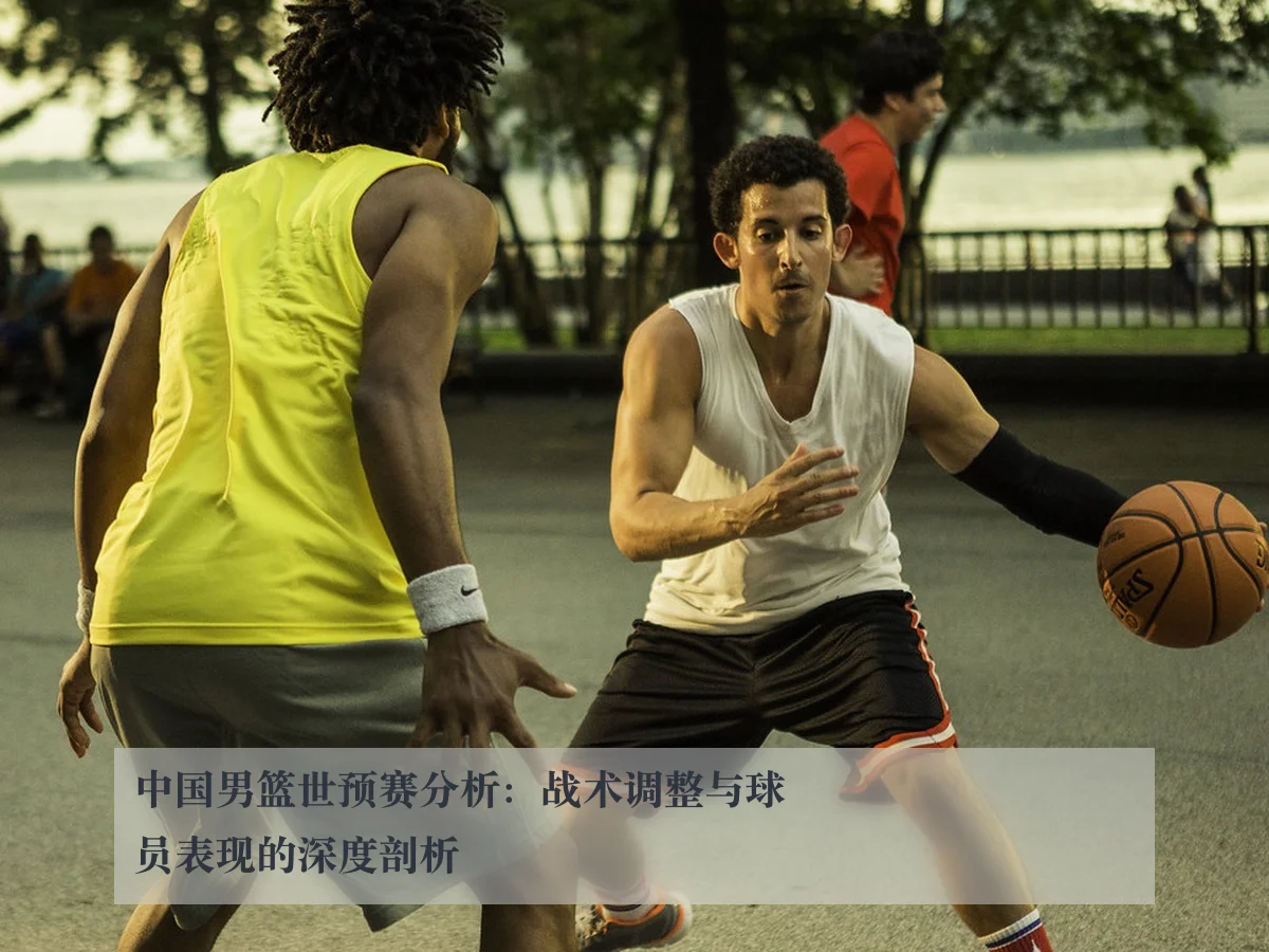 中国男篮世预赛分析：战术调整与球员表现的深度剖析